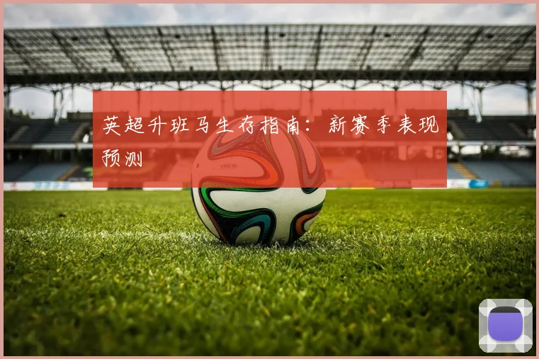 英超升班马生存指南:新赛季表现预测