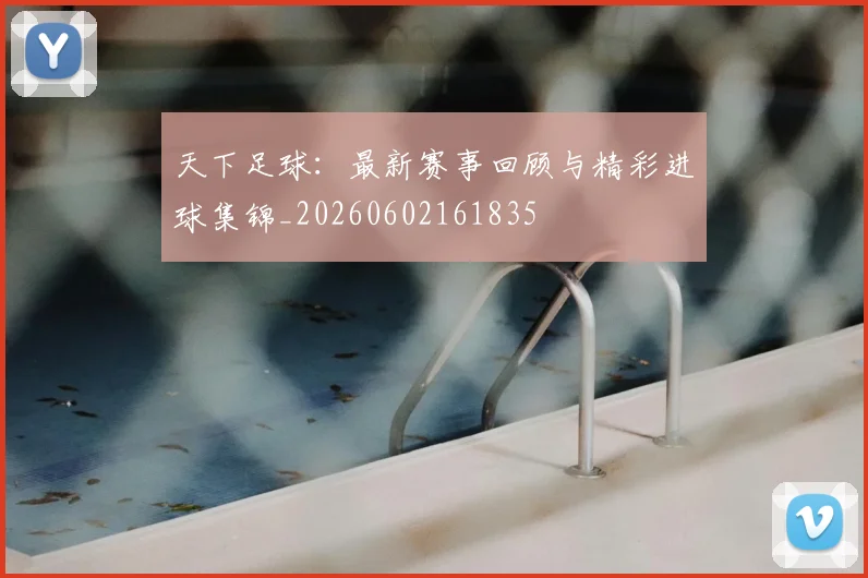 天下足球：最新赛事回顾与精彩进球集锦_20260602161835