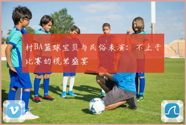 村BA篮球宝贝与民俗表演：不止于比赛的视觉盛宴