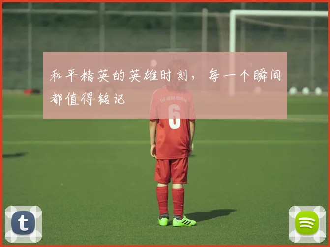 和平精英的英雄时刻,每一个瞬间都值得铭记