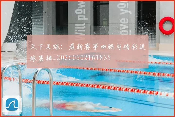 天下足球:最新赛事回顾与精彩进球集锦_20260602161835