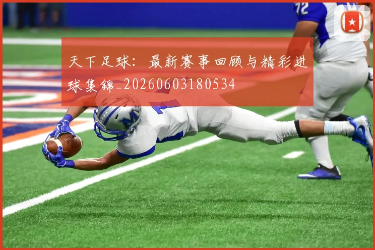 天下足球:最新赛事回顾与精彩进球集锦_20260603180534