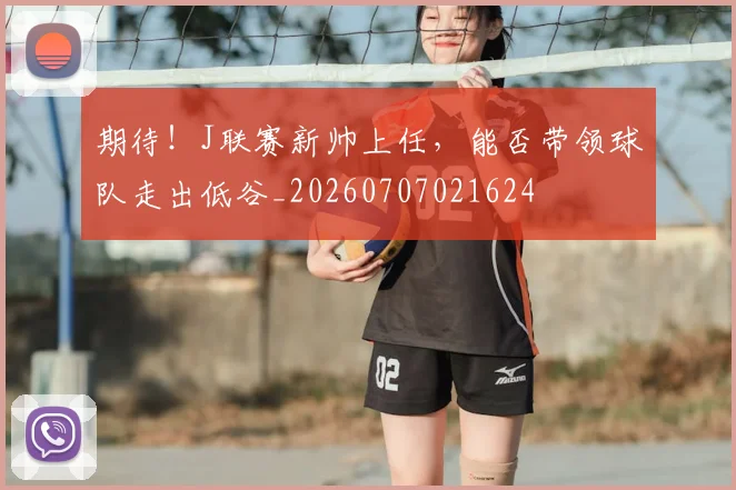 期待!J联赛新帅上任,能否带领球队走出低谷_20260707021624