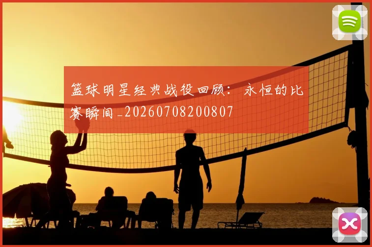 篮球明星经典战役回顾:永恒的比赛瞬间_20260708200807