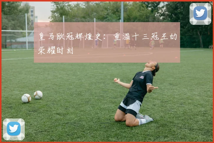 皇马欧冠辉煌史:重温十三冠王的荣耀时刻