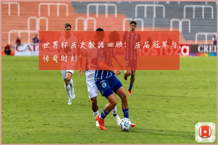 世界杯历史数据回顾:历届冠军与传奇时刻