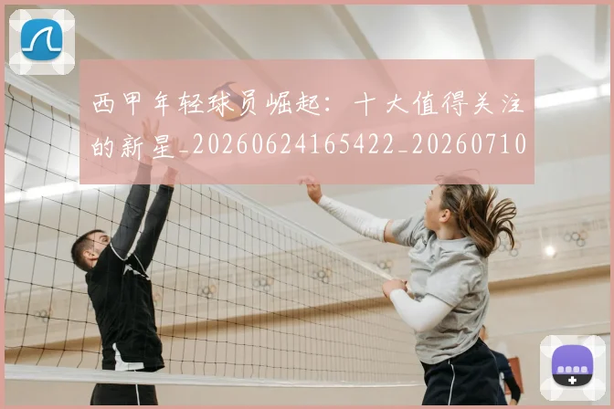西甲年轻球员崛起:十大值得关注的新星_20260624165422_20260710012246