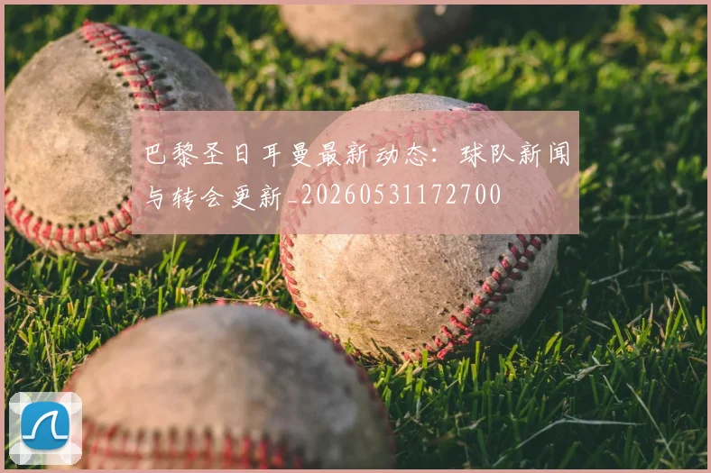 巴黎圣日耳曼最新动态:球队新闻与转会更新_20260531172700