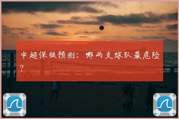 中超保级预测：哪两支球队最危险？