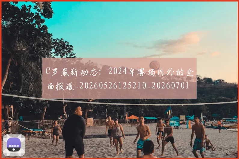 C罗最新动态:2024年赛场内外的全面报道_20260526125210_20260701213031_20260712051656