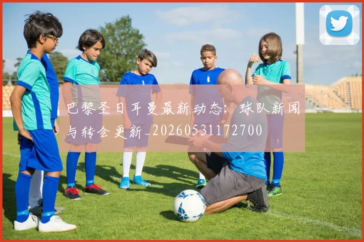 巴黎圣日耳曼最新动态:球队新闻与转会更新_20260531172700