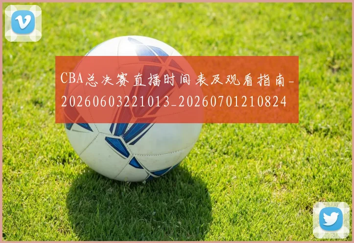 CBA总决赛直播时间表及观看指南_20260603221013_20260701210824