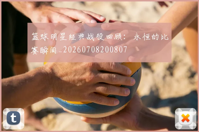 篮球明星经典战役回顾:永恒的比赛瞬间_20260708200807