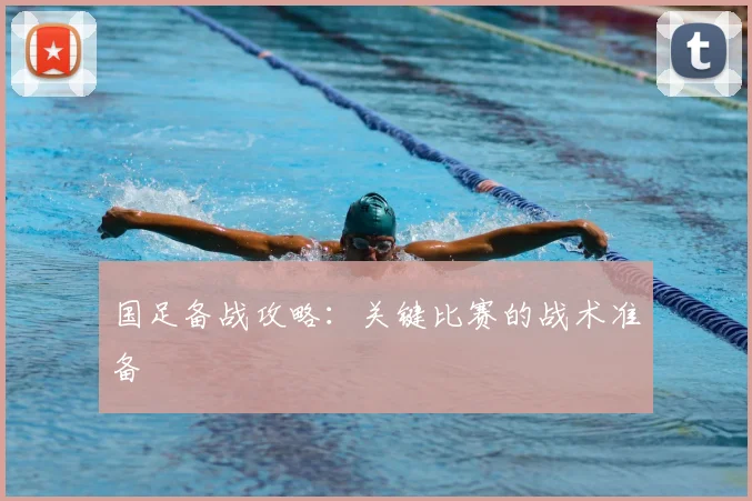 国足备战攻略:关键比赛的战术准备