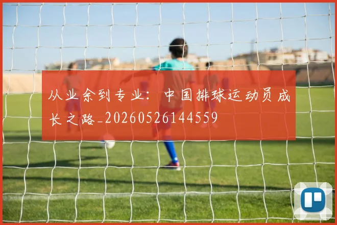 从业余到专业:中国排球运动员成长之路_20260526144559