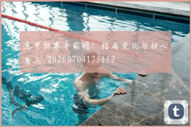 意甲新赛季前瞻:格局变化与核心看点_20260704175112
