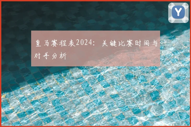 皇马赛程表2024:关键比赛时间与对手分析