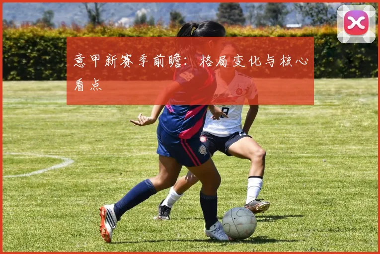 意甲新赛季前瞻：格局变化与核心看点