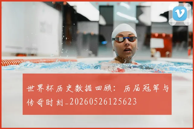 世界杯历史数据回顾：历届冠军与传奇时刻_20260526125623