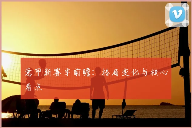 意甲新赛季前瞻：格局变化与核心看点