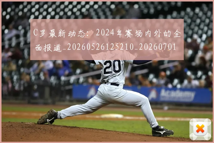 C罗最新动态:2024年赛场内外的全面报道_20260526125210_20260701213031_20260712051656