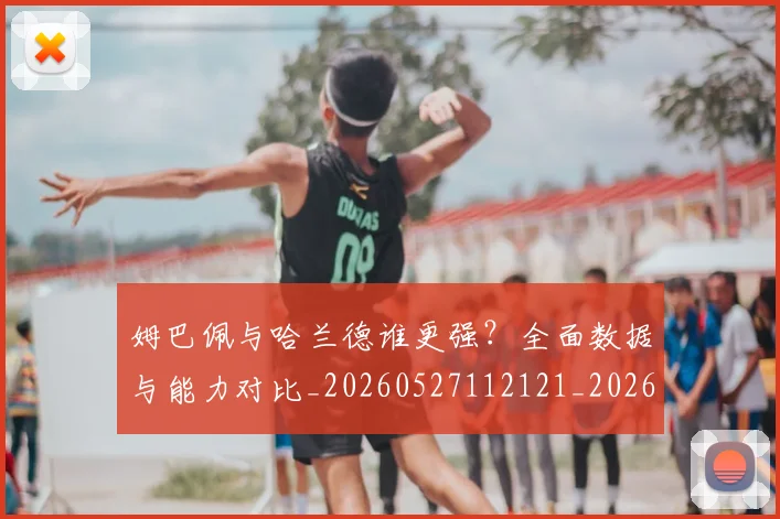 姆巴佩与哈兰德谁更强？全面数据与能力对比_20260527112121_20260703231152