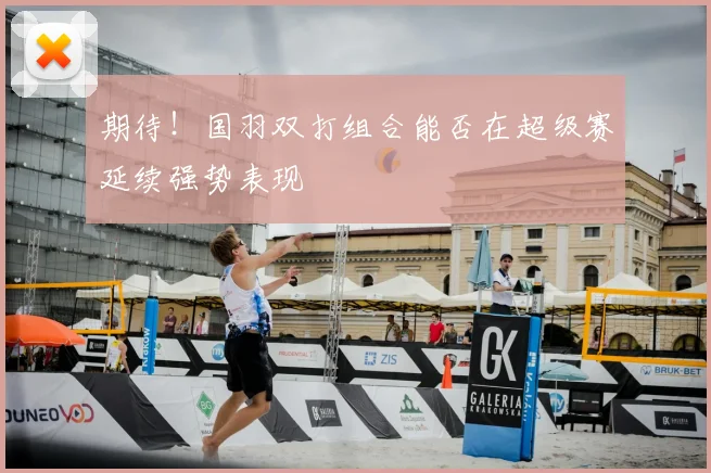 期待！国羽双打组合能否在超级赛延续强势表现