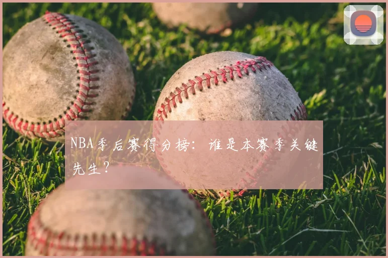 NBA季后赛得分榜:谁是本赛季关键先生?