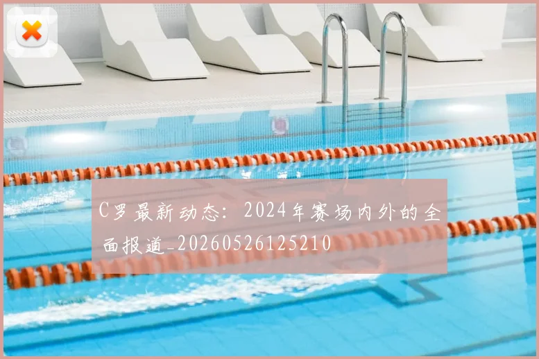 C罗最新动态:2024年赛场内外的全面报道_20260526125210
