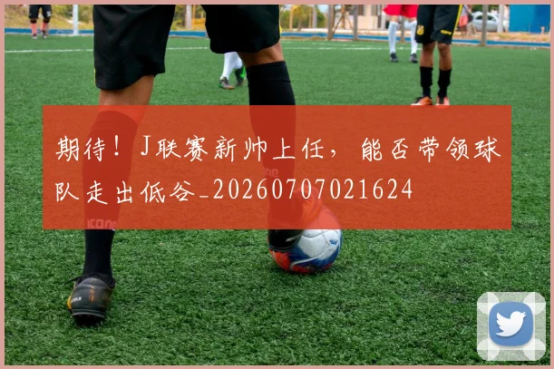 期待!J联赛新帅上任,能否带领球队走出低谷_20260707021624