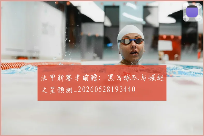 法甲新赛季前瞻:黑马球队与崛起之星预测_20260528193440