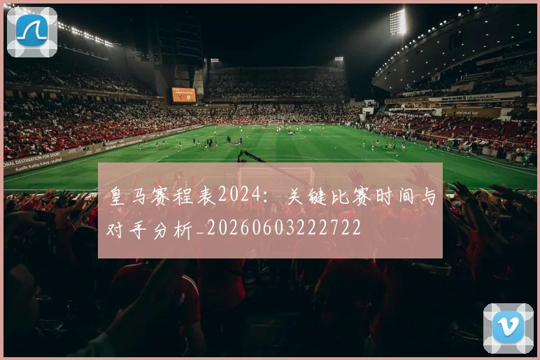 皇马赛程表2024:关键比赛时间与对手分析_20260603222722