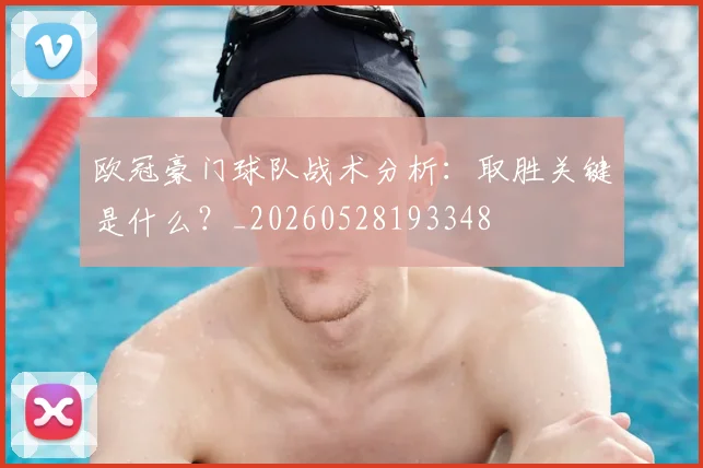 欧冠豪门球队战术分析:取胜关键是什么?_20260528193348
