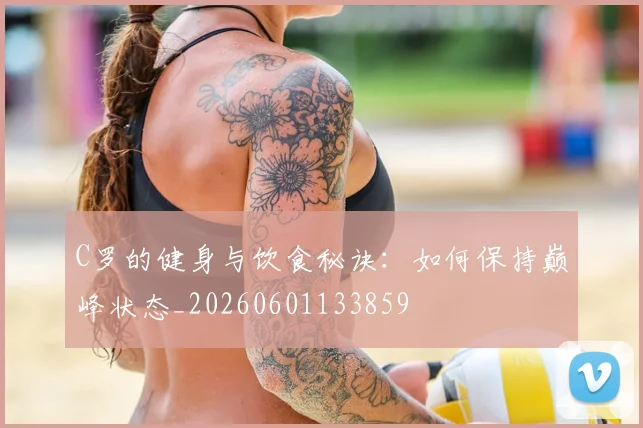 C罗的健身与饮食秘诀:如何保持巅峰状态_20260601133859
