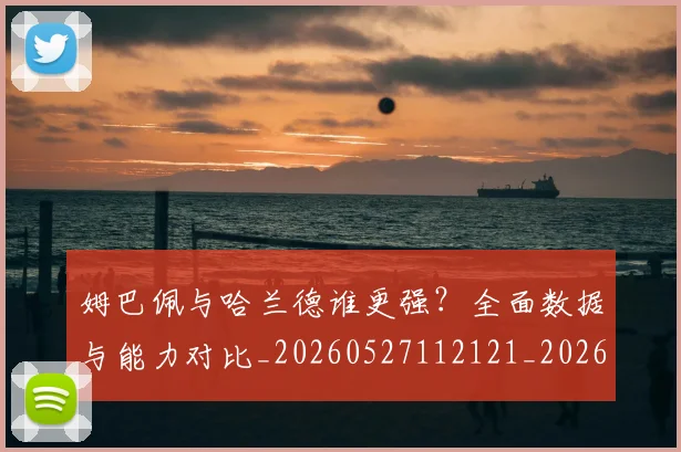 姆巴佩与哈兰德谁更强?全面数据与能力对比_20260527112121_20260703231152