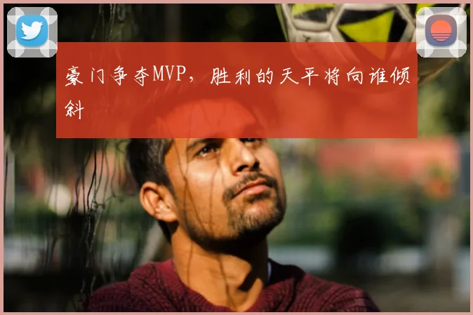 豪门争夺MVP,胜利的天平将向谁倾斜