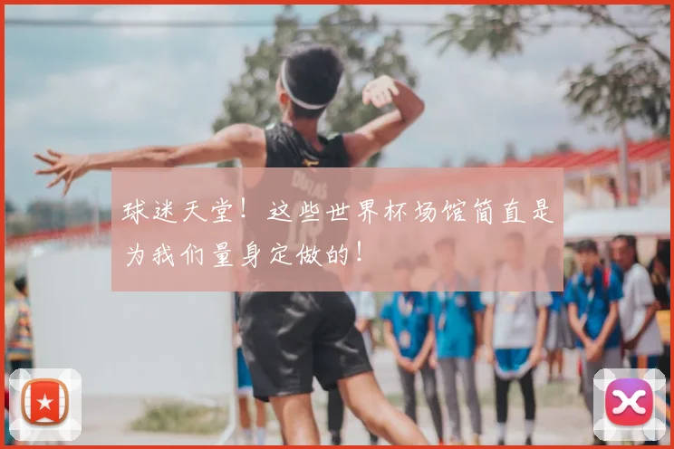 球迷天堂!这些世界杯场馆简直是为我们量身定做的!