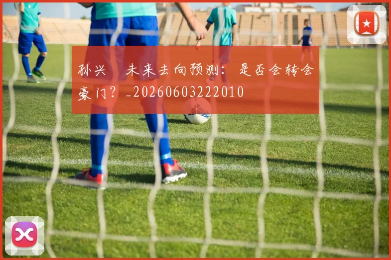 孙兴慜未来去向预测：是否会转会豪门？_20260603222010
