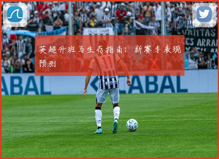 英超升班马生存指南:新赛季表现预测