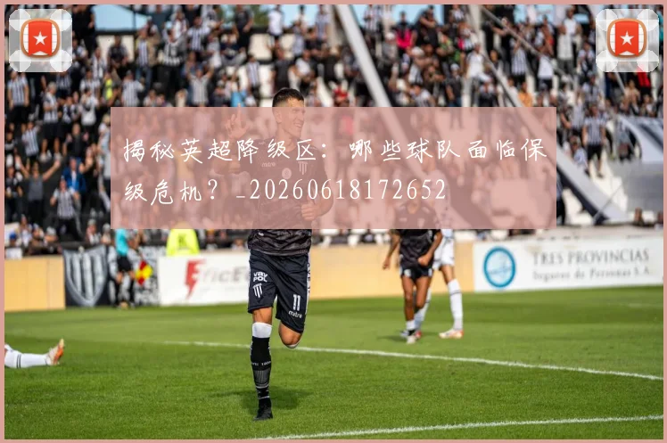 揭秘英超降级区:哪些球队面临保级危机?_20260618172652