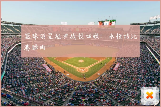 篮球明星经典战役回顾:永恒的比赛瞬间